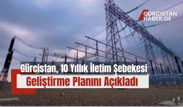 Gürcistan, 10 Yıllık İletim Şebekesi Geliştirme Planını Açıkladı!