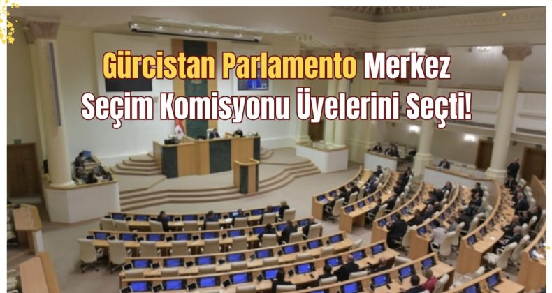 Gürcistan Parlamento Merkez Seçim Komisyonu Üyelerini Seçti!