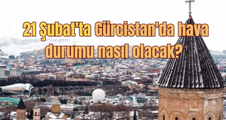 21 Şubat’ta Gürcistan’da hava durumu nasıl olacak?