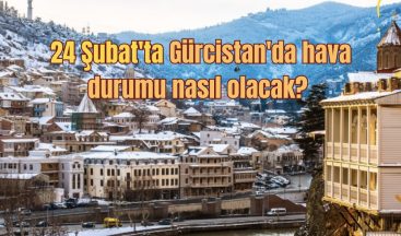 GÜRCİSTAN’DA 24 ŞUBAT HAVA DURUMU!