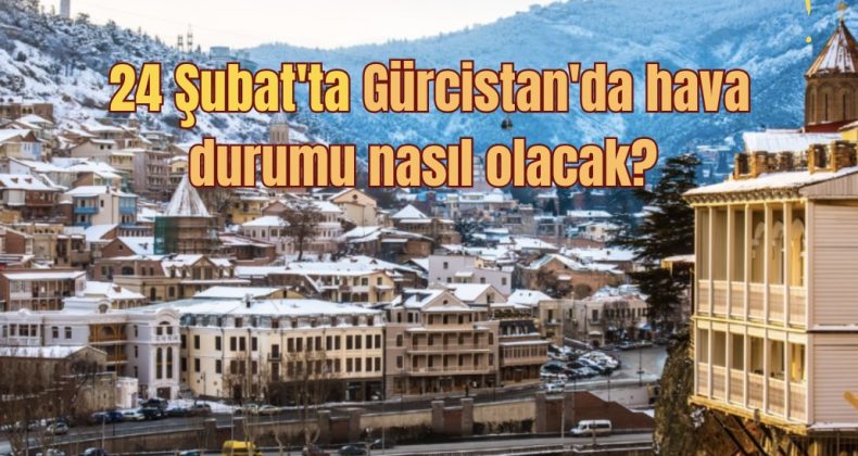 GÜRCİSTAN’DA 24 ŞUBAT HAVA DURUMU!