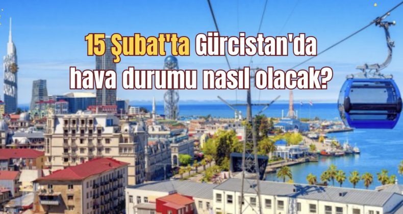 15 Şubat’ta Gürcistan’da hava durumu nasıl olacak?