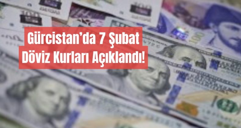 Gürcistan’da 7 Şubat Döviz Kurları Açıklandı!