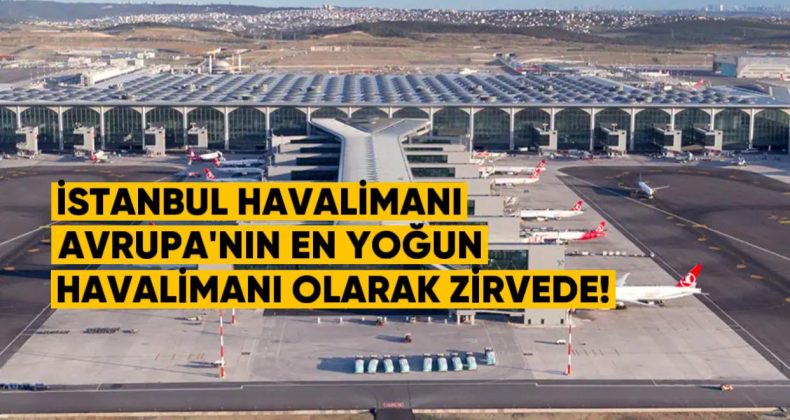 İstanbul Havalimanı, Avrupa’nın En Yoğun Havalimanı Olarak Zirvede