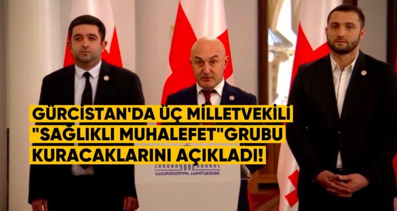 Gürcistan’da Üç Milletvekili “Sağlıklı Muhalefet” Grubu Kuracaklarını Açıkladı