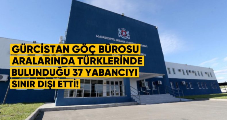 Gürcistan Göç Bürosu aralarında Türklerinde bulunduğu 37 Yabancı Vatandaşı Sınır Dışı Etti