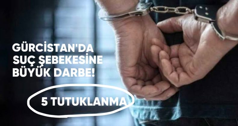 Gürcistan’da Suç Şebekesine Büyük Darbe: 5 Tutuklama