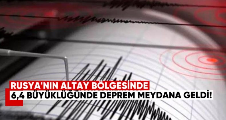 Rusya’nın Altay Bölgesinde 6,4 Büyüklüğünde Deprem Meydana Geldi