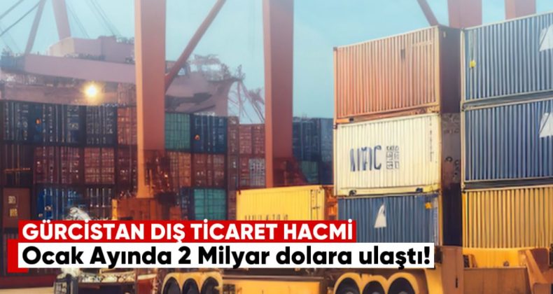 Gürcistan’ın Dış Ticaret Hacmi Ocak Ayında 2 Milyar Dolara Ulaştı