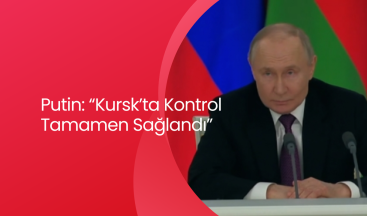 Putin: “Kursk’ta Kontrol Tamamen Sağlandı”