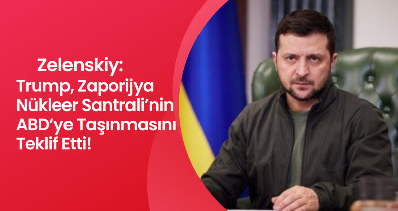 Zelenskiy: Trump, Zaporijya Nükleer Santrali’nin ABD’ye Taşınmasını Teklif Etti!
