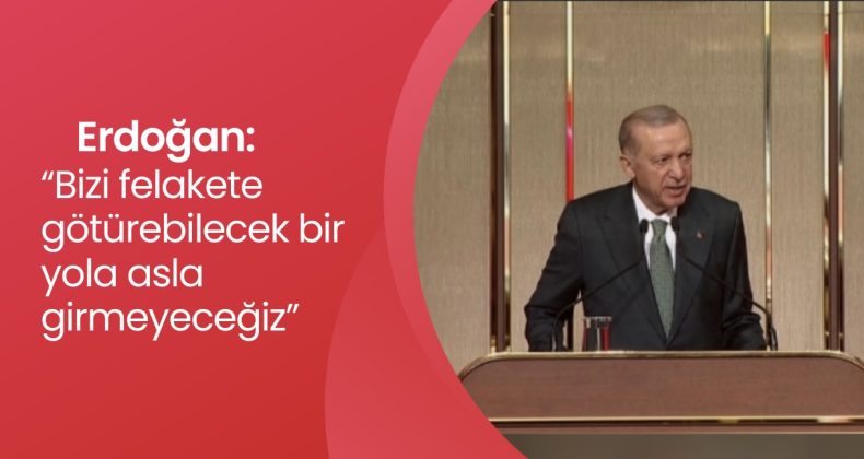 Erdoğan, “Bizi felakete götürebilecek bir yola asla girmeyeceğiz”