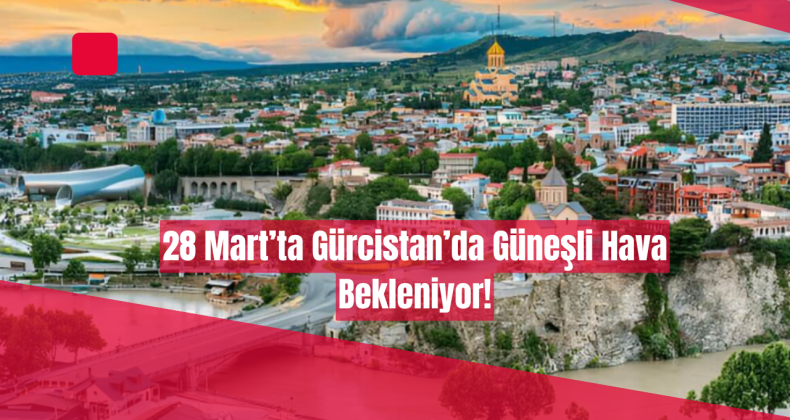 28 Mart’ta Gürcistan’da Güneşli Hava Bekleniyor!