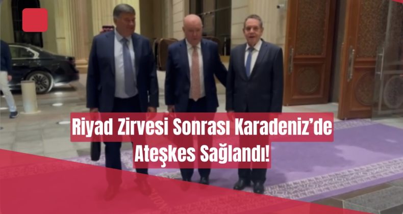 Riyad Zirvesi Sonrası Karadeniz’de Ateşkes Sağlandı!