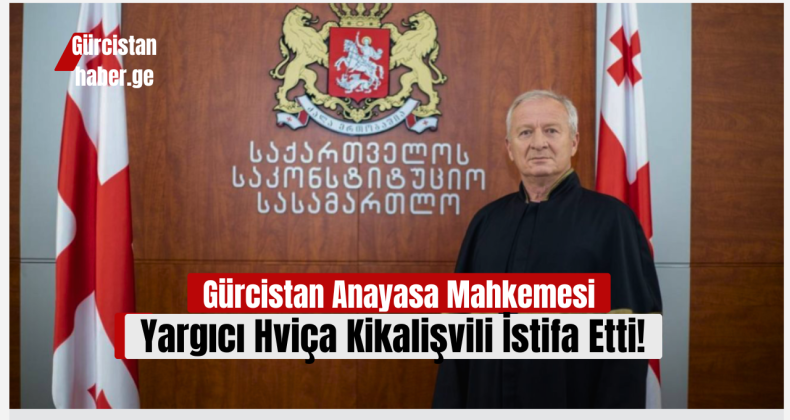Gürcistan Anayasa Mahkemesi Yargıcı Hviça Kikalişvili İstifa Etti!