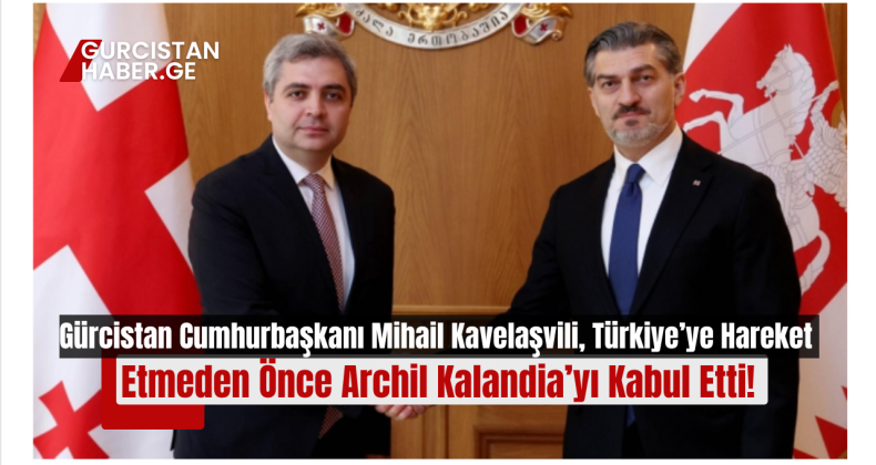 Gürcistan Cumhurbaşkanı Mihail Kavelaşvili, Türkiye’ye Hareket Etmeden Önce Archil Kalandia’yı Kabul Etti!