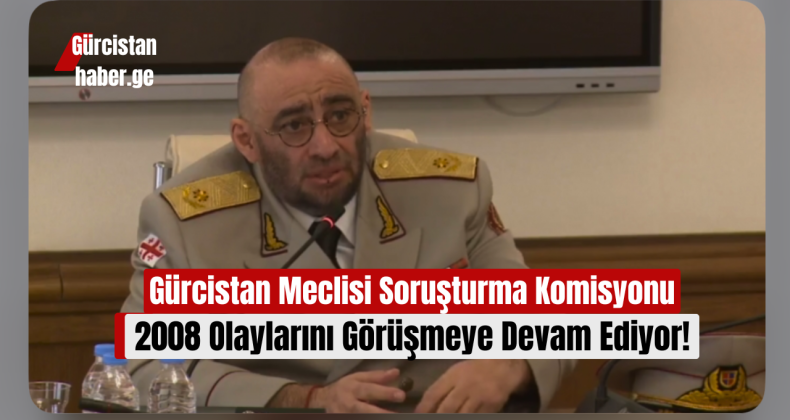 Gürcistan Meclisi Soruşturma Komisyonu, 2008 Olaylarını Görüşmeye Devam Ediyor!