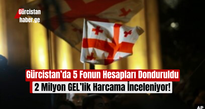 Gürcistan’da 5 Fonun Hesapları Donduruldu, 2 Milyon GEL’lik Harcama İnceleniyor!