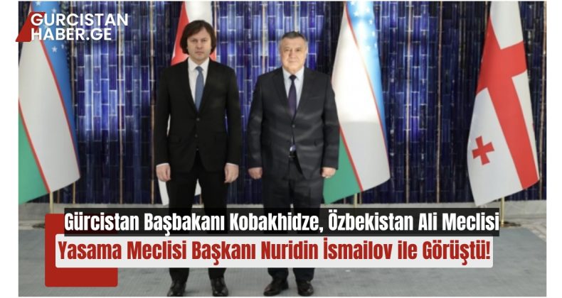 Gürcistan Başbakanı Irakli Kobakhidze, Özbekistan Ali Meclisi Yasama Meclisi Başkanı Nuridin İsmailov ile Görüştü!