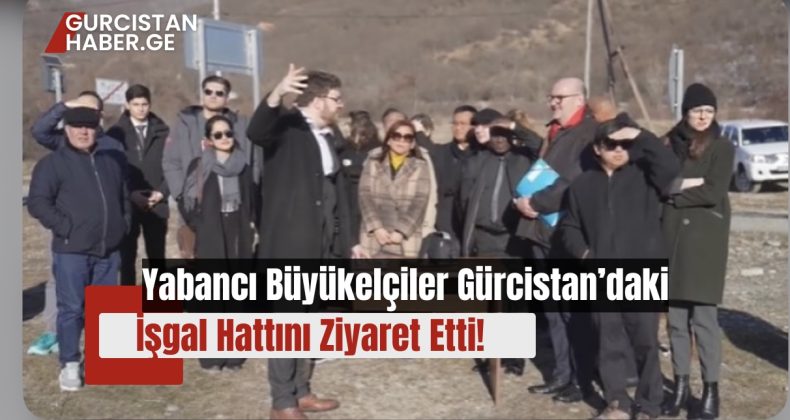 Yabancı Büyükelçiler Gürcistan’daki İşgal Hattını Ziyaret Etti!