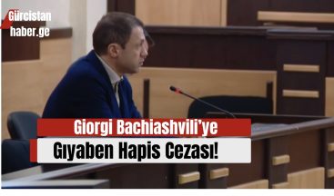 Giorgi Bachiashvili’ye Gıyaben Hapis Cezası!
