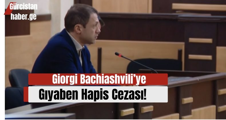 Giorgi Bachiashvili’ye Gıyaben Hapis Cezası!