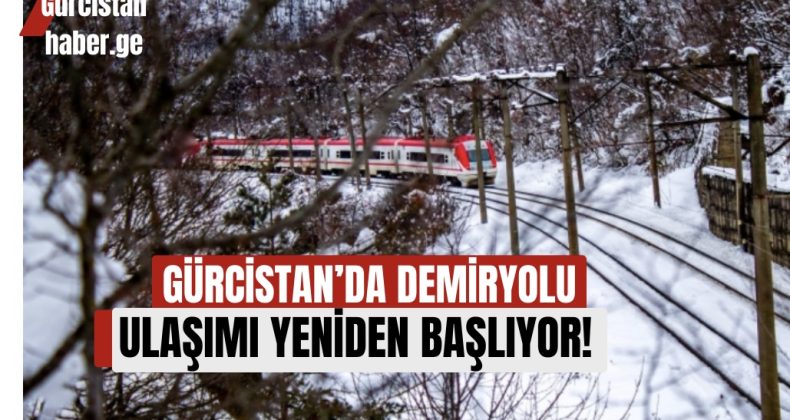GÜRCİSTAN’DA DEMİRYOLU ULAŞIMI YENİDEN BAŞLIYOR!