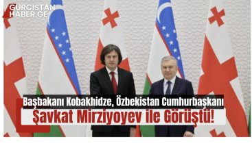 Gürcistan Başbakanı Irakli Kobakhidze, Özbekistan Cumhurbaşkanı Şavkat Mirziyoyev ile Görüştü!