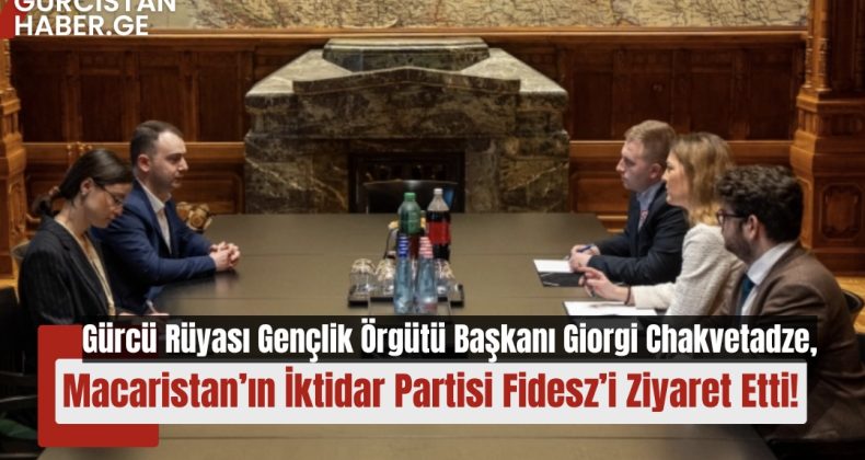 Gürcü Rüyası Gençlik Örgütü Başkanı Giorgi Chakvetadze, Macaristan’ın İktidar Partisi Fidesz’i Ziyaret Etti!
