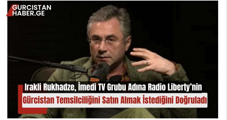Irakli Rukhadze, İmedi TV Grubu Adına Radio Liberty’nin Gürcistan Temsilciliğini Satın Almak İstediğini Doğruladı!