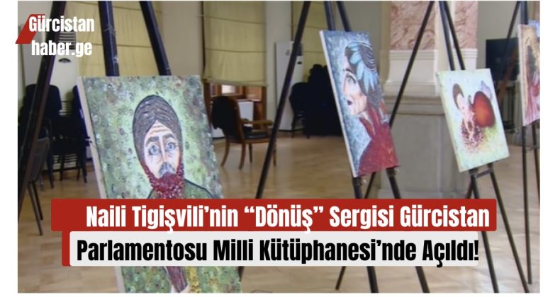 Naili Tigişvili’nin “Dönüş” Sergisi Gürcistan Parlamentosu Milli Kütüphanesi’nde Açıldı!