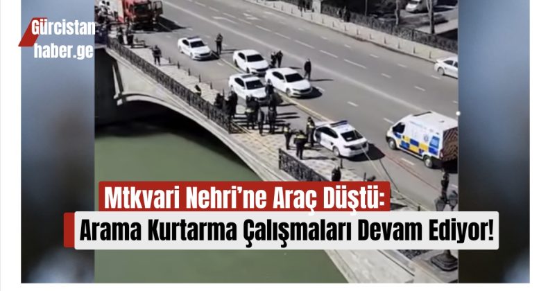 Mtkvari Nehri’ne Araç Düştü: Arama Kurtarma Çalışmaları Devam Ediyor!