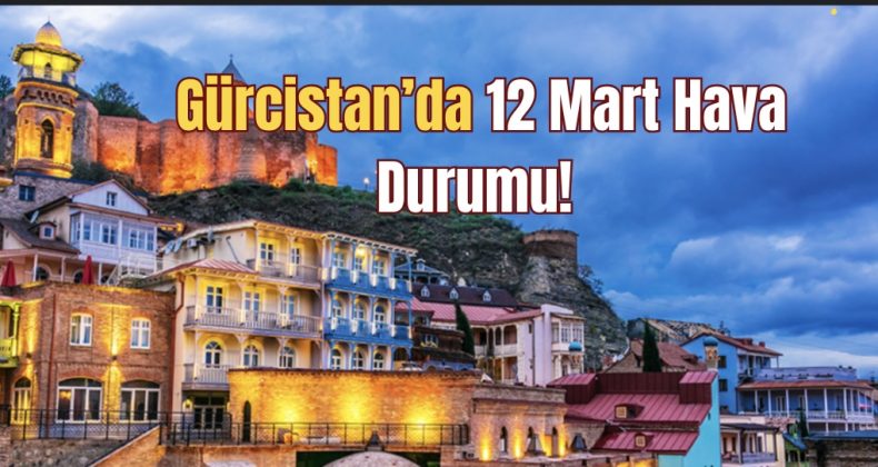 12 Mart’ta Gürcistan Hava durumu!