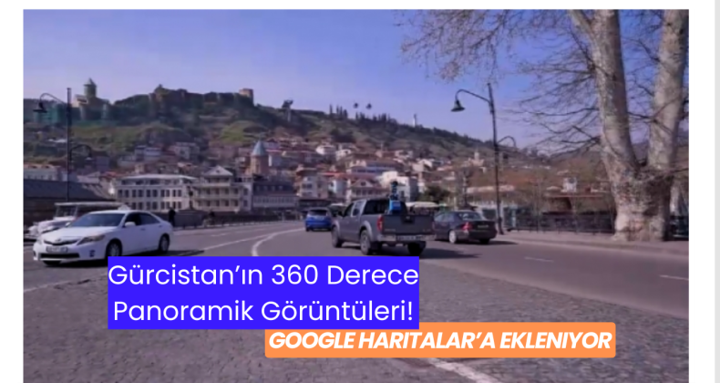 Gürcistan’ın 360 Derece Panoramik Görüntüleri Google Haritalar’a Ekleniyor!