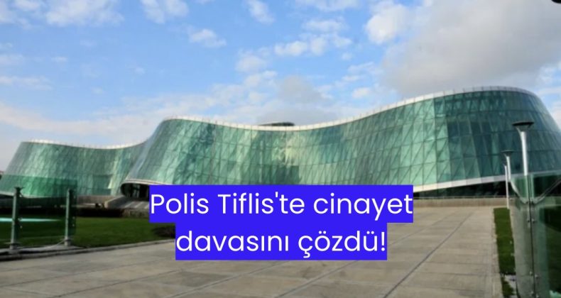 Polis Tiflis’te cinayet davasını çözdü!