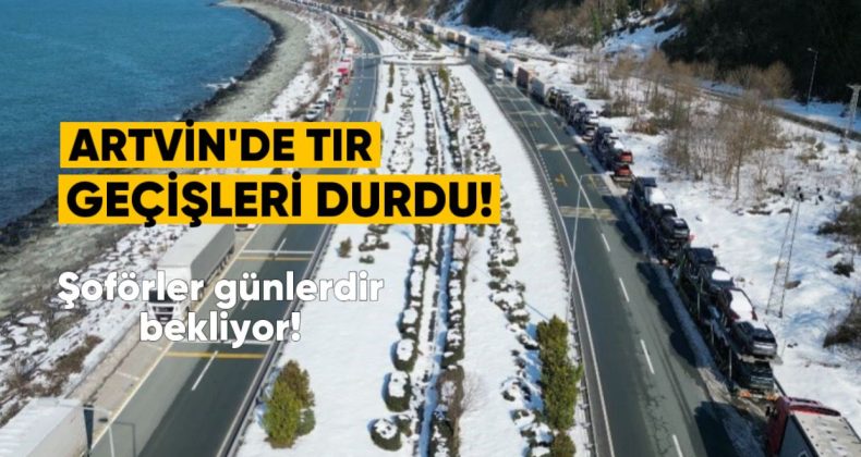 Artvin’de Tır Geçişleri Durdu: Şoförler Günlerdir Bekliyor