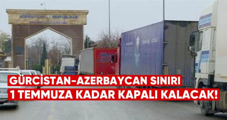 Gürcistan-Azerbaycan Kara Sınırı 1 Temmuz 2025’e Kadar Kapalı Kalacak
