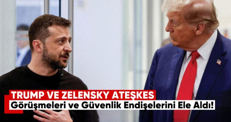 Trump ve Zelensky, Ateşkes Görüşmeleri ve Güvenlik Endişelerini Ele Aldı