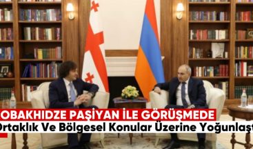 Kobakhidze: Paşinyan ile Görüşme Stratejik Ortaklık ve Bölgesel Konular Üzerine Yoğunlaştı