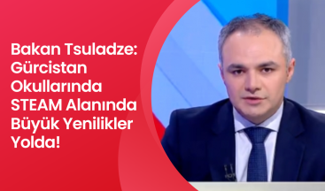 Bakan Tsuladze: Gürcistan Okullarında STEAM Alanında Büyük Yenilikler Yolda!