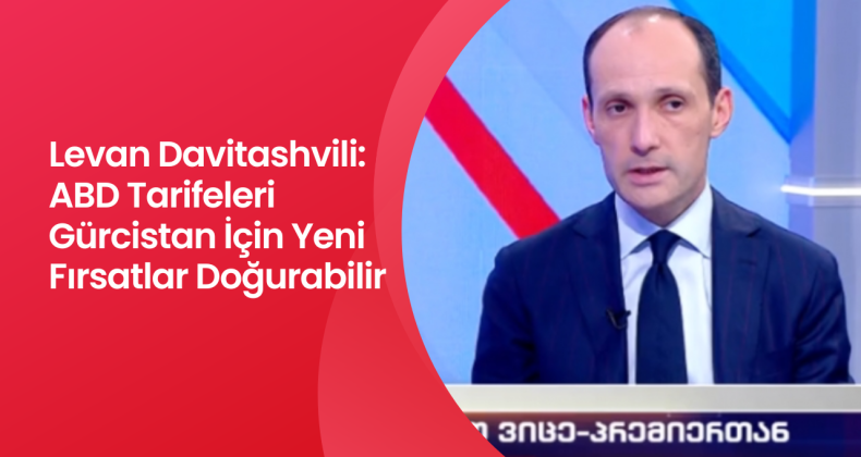 Levan Davitashvili: ABD Tarifeleri Gürcistan İçin Yeni Fırsatlar Doğurabilir!