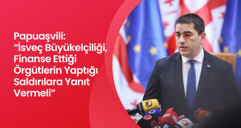 Gürcistan Parlamentosu Başkanı Şalva Papuaşvili: “İsveç Büyükelçiliği, Finanse Ettiği Örgütlerin Yaptığı Saldırılara Yanıt Vermeli”