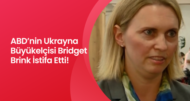 ABD’nin Ukrayna Büyükelçisi Bridget Brink İstifa Etti!