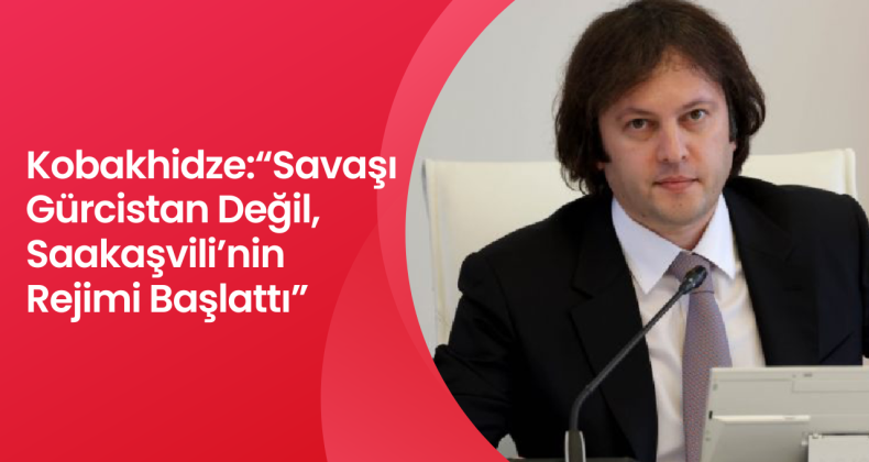 Kobakhidze:“Savaşı Gürcistan Değil, Saakaşvili’nin Rejimi Başlattı”