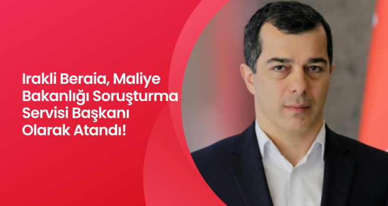 Irakli Beraia, Maliye Bakanlığı Soruşturma Servisi Başkanı Olarak Atandı!