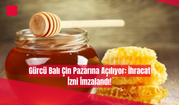 Gürcü Balı Çin Pazarına Açılıyor: İhracat İzni İmzalandı!