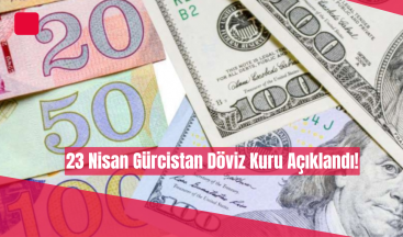 23 Nisan Gürcistan Döviz Kuru Açıklandı!