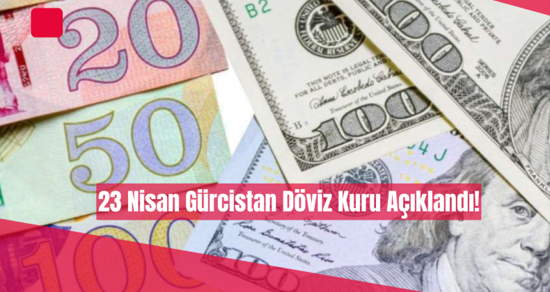 23 Nisan Gürcistan Döviz Kuru Açıklandı!