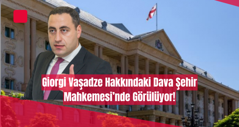 Giorgi Vaşadze Hakkındaki Dava Şehir Mahkemesi’nde Görülüyor!