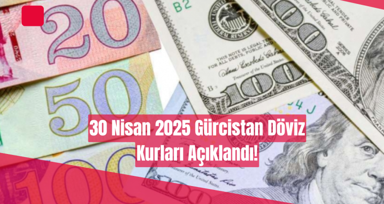 30 Nisan Gürcistan Döviz Kuru Açıklandı!